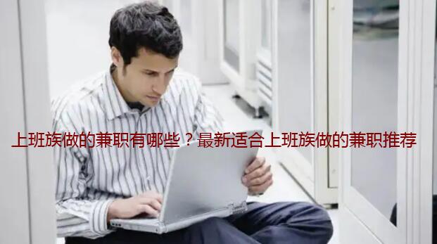 上班族做的兼职有哪些？最新适合上班族做的兼职推荐