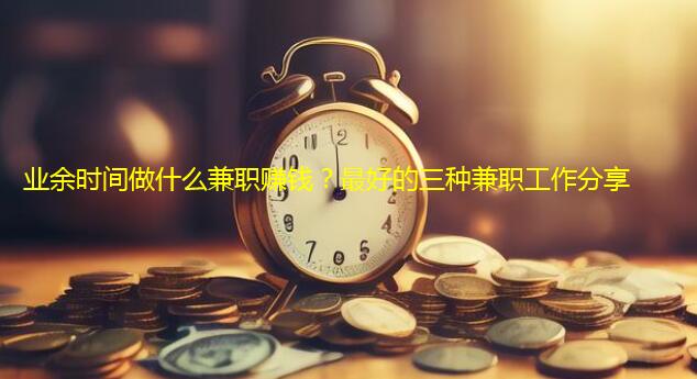 业余时间做什么兼职赚钱？最好的三种兼职工作分享