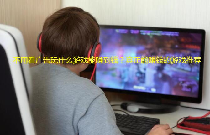 不用看广告玩什么游戏能赚到钱？真正能赚钱的游戏推荐
