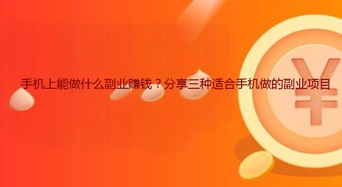 手机上能做什么副业赚钱？分享三种适合手机做的副业项目
