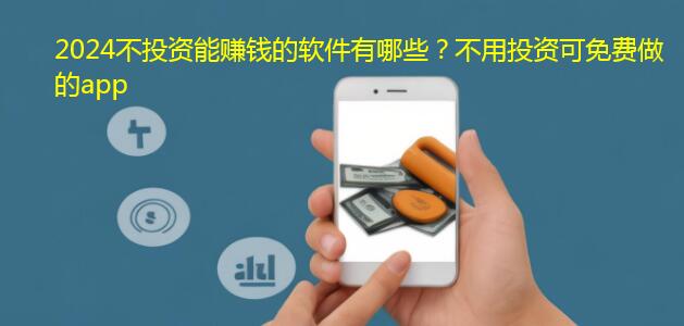 2024不投资能赚钱的软件有哪些？不用投资可免费做的app