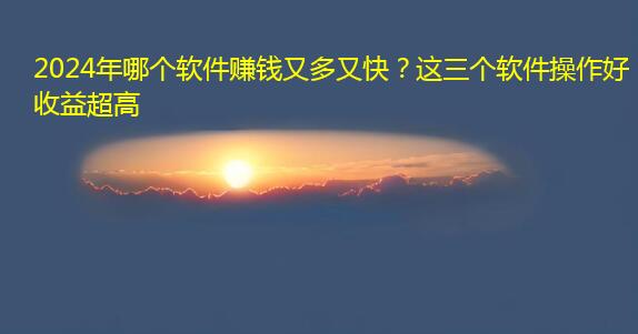 2024年哪个软件赚钱又多又快？这三个软件操作好收益超高