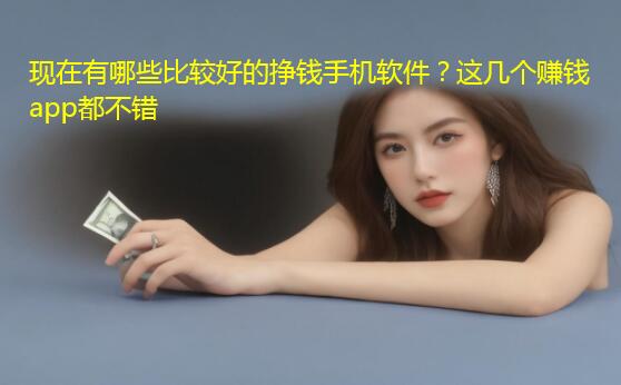 现在有哪些比较好的挣钱手机软件？这几个赚钱app都不错