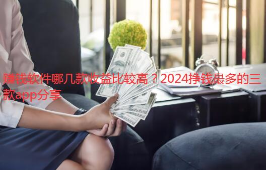 赚钱软件哪几款收益比较高？2024挣钱最多的三款app分享