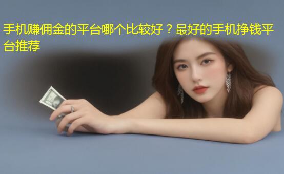 手机赚佣金的平台哪个比较好？最好的手机挣钱平台推荐