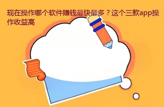 现在操作哪个软件赚钱最快最多？这个三款app操作收益高