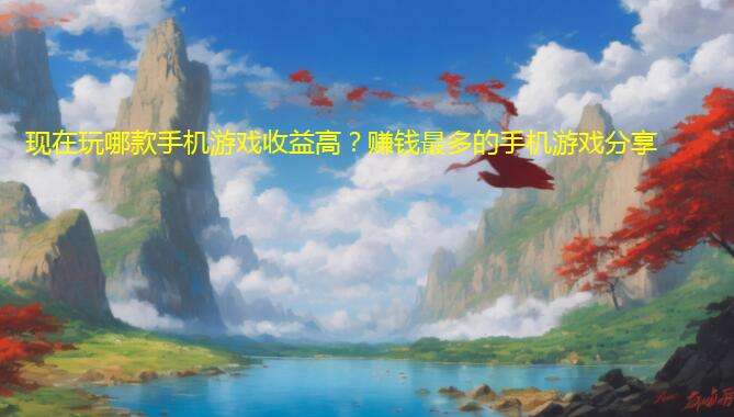 现在玩哪款手机游戏收益高？赚钱最多的手机游戏分享