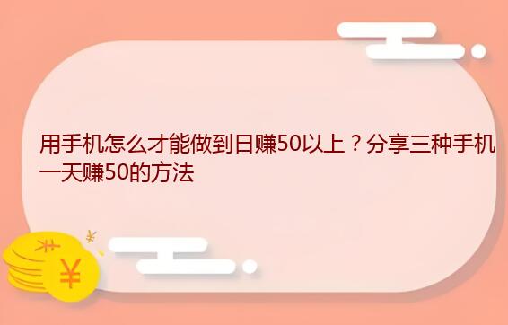 用手机怎么才能做到日赚50以上？分享三种手机一天赚50的方法