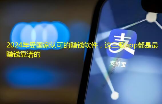 2024年受国家认可的赚钱软件，这三款app都是最赚钱靠谱的