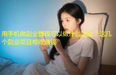 用手机做副业赚钱可以做什么副业？这几个副业项目都很赚钱