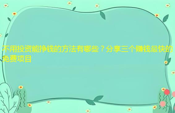 不用投资能挣钱的方法有哪些？分享三个赚钱最快的免费项目