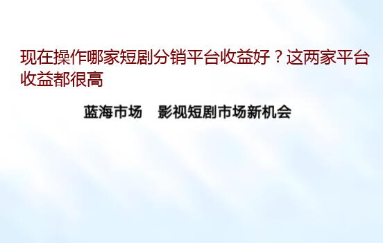 现在操作哪家短剧分销平台收益好?这两家平台收益都很高 现在操作哪家短剧分销平台收益好?这两家平台收益都很高