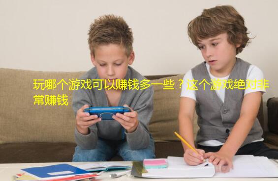 玩哪个游戏可以赚钱多一些？这个游戏绝对非常赚钱