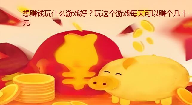想赚钱玩什么游戏好？玩这个游戏每天可以赚个几十元