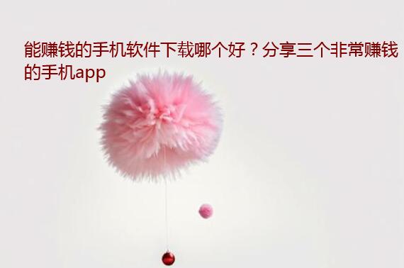 能赚钱的手机软件下载哪个好？分享三个非常赚钱的手机app